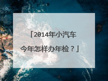 2014年小汽车今年怎样办年检？