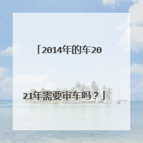 2014年的车2021年需要审车吗？