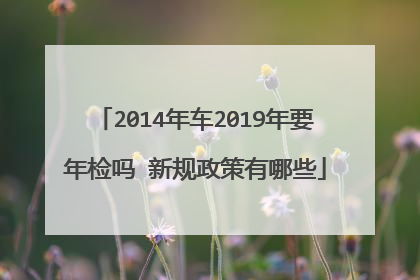2014年车2019年要年检吗 新规政策有哪些