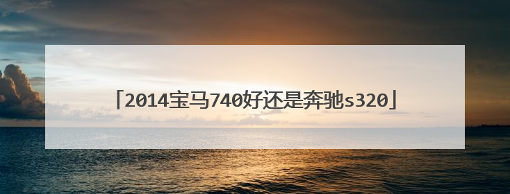 2014宝马740好还是奔驰s320