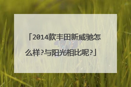 2014款丰田新威驰怎么样?与阳光相比呢?