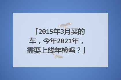 2015年3月买的车，今年2021年，需要上线年检吗？