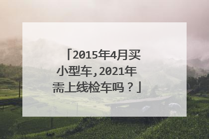 2015年4月买小型车,2021年需上线检车吗？