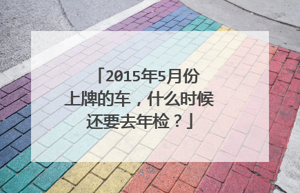 2015年5月份上牌的车，什么时候还要去年检？