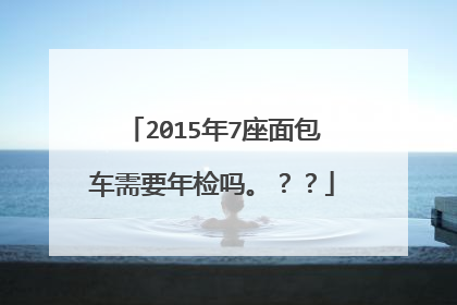 2015年7座面包车需要年检吗。？？