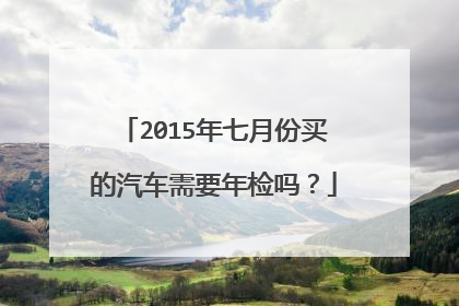 2015年七月份买的汽车需要年检吗？