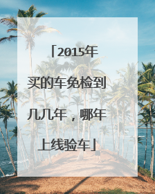 2015年买的车免检到几几年，哪年上线验车