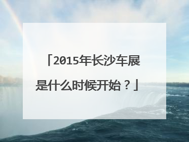 2015年长沙车展是什么时候开始？