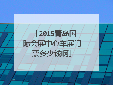 2015青岛国际会展中心车展门票多少钱啊
