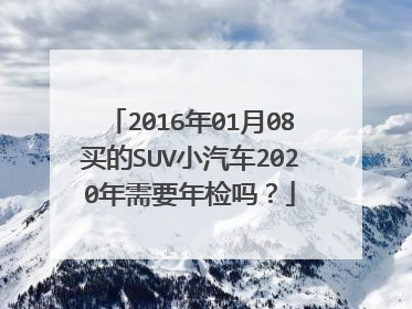 2016年01月08买的SUV小汽车2020年需要年检吗？