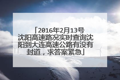 2016年2月13号沈阳高速路况实时查询沈阳到大连高速公路有没有封道，求答案紧急