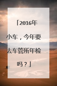 2016年小车，今年要去车管所年检吗？
