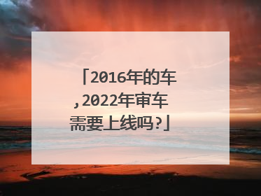 2016年的车,2022年审车需要上线吗?
