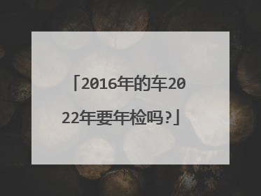 2016年的车2022年要年检吗?