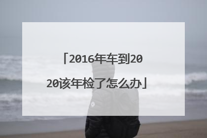 2016年车到2020该年检了怎么办