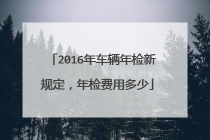 2016年车辆年检新规定，年检费用多少
