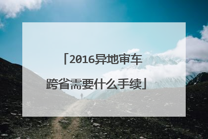 2016异地审车跨省需要什么手续