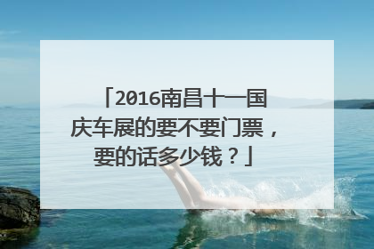 2016南昌十一国庆车展的要不要门票，要的话多少钱？