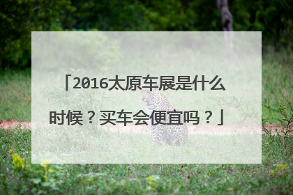 2016太原车展是什么时候？买车会便宜吗？