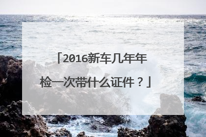 2016新车几年年检一次带什么证件？