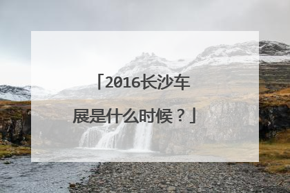 2016长沙车展是什么时候？