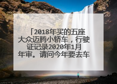 2018年买的五座大众迈腾小轿车，行驶证记录2020年1月年审。请问今年要去车管所年审吗？