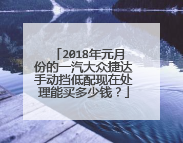 2018年元月份的一汽大众捷达手动挡低配现在处理能买多少钱？