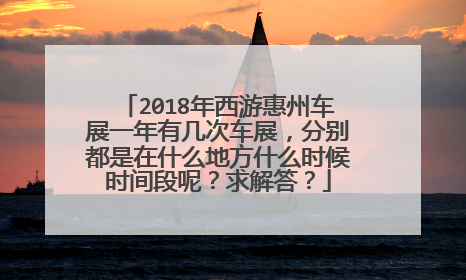 2018年西游惠州车展一年有几次车展，分别都是在什么地方什么时候时间段呢？求解答？