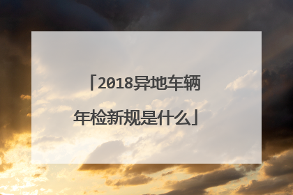 2018异地车辆年检新规是什么