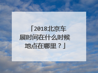 2018北京车展时间在什么时候地点在哪里？