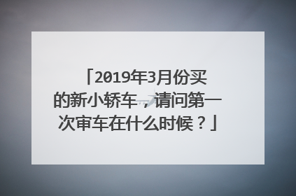2019年3月份买的新小轿车，请问第一次审车在什么时候？