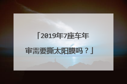 2019年7座车年审需要撕太阳膜吗？
