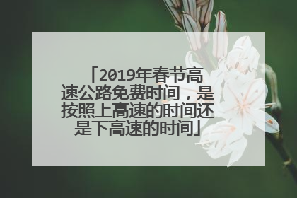 2019年春节高速公路免费时间，是按照上高速的时间还是下高速的时间