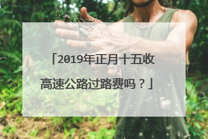 2019年正月十五收高速公路过路费吗？