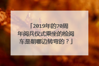 2019年的70周年阅兵仪式乘坐的检阅车是朝哪边转弯的？