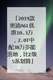 2019款奥迪A6L优惠10.3万，2.0T中配38万多能落地，比E级5系划算