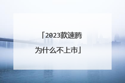 2023款速腾为什么不上市
