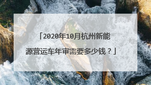 2020年10月杭州新能源营运车年审需要多少钱？