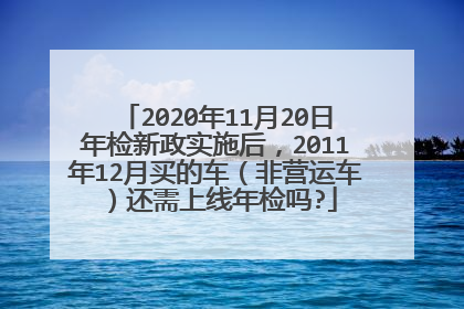 2020年11月20日年检新政实施后，2011年12月买的车（非营运车）还需上线年检吗?