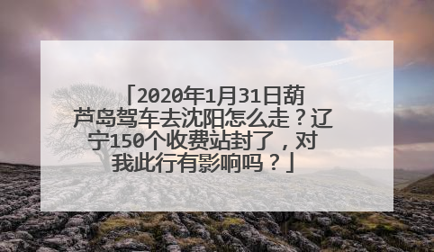 2020年1月31日葫芦岛驾车去沈阳怎么走？辽宁150个收费站封了，对我此行有影响吗？