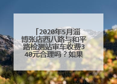 2020年5月淄博张店西八路与和平路检测站审车收费340元合理吗？如果不合理怎样投诉？
