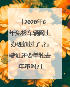 2020年6年免检车辆网上办理通过了,行驶证还要单独去年审吗?