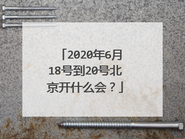 2020年6月18号到20号北京开什么会？
