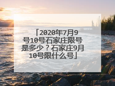 2020年7月9号10号石家庄限号是多少？石家庄9月10号限什么号