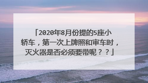2020年8月份提的5座小轿车，第一次上牌照和审车时，灭火器是否必须要带呢？？