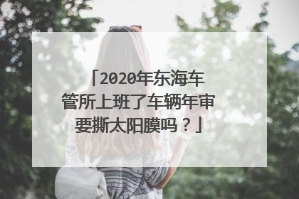 2020年东海车管所上班了车辆年审要撕太阳膜吗？