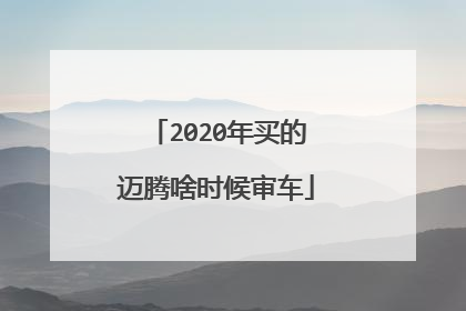2020年买的迈腾啥时候审车