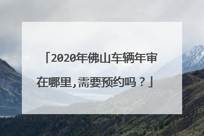 2020年佛山车辆年审在哪里,需要预约吗？