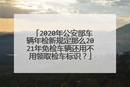 2020年公安部车辆年检新规定那么2021年免检车辆还用不用领取检车标识？