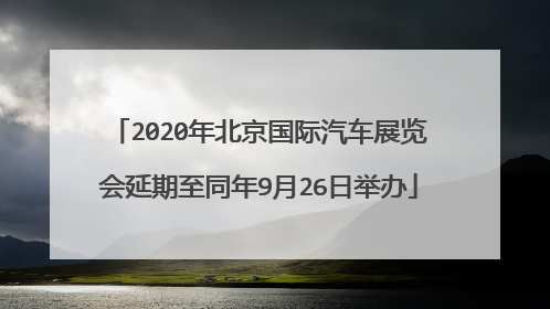 2020年北京国际汽车展览会延期至同年9月26日举办